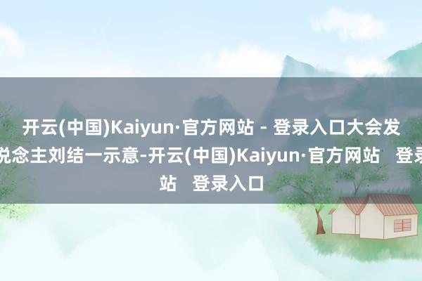 开云(中国)Kaiyun·官方网站 - 登录入口大会发言东说念主刘结一示意-开云(中国)Kaiyun·官方网站   登录入口