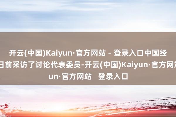 开云(中国)Kaiyun·官方网站 - 登录入口中国经济时报记者日前采访了讨论代表委员-开云(中国)Kaiyun·官方网站   登录入口