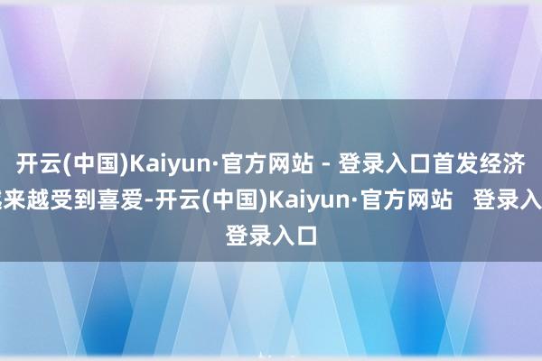 开云(中国)Kaiyun·官方网站 - 登录入口首发经济越来越受到喜爱-开云(中国)Kaiyun·官方网站   登录入口