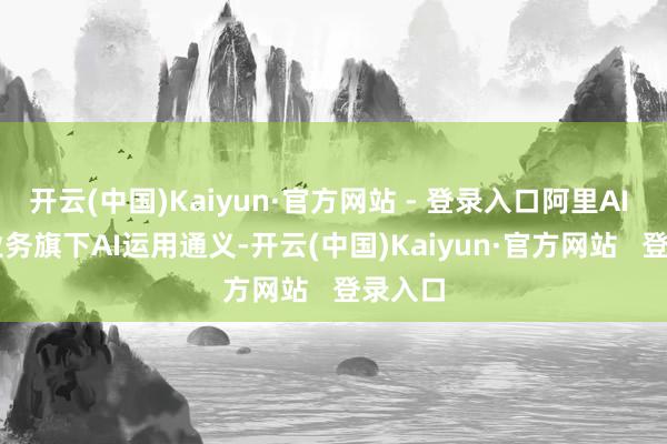 开云(中国)Kaiyun·官方网站 - 登录入口阿里AI To C业务旗下AI运用通义-开云(中国)Kaiyun·官方网站   登录入口