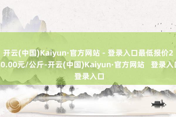 开云(中国)Kaiyun·官方网站 - 登录入口最低报价280.00元/公斤-开云(中国)Kaiyun·官方网站   登录入口