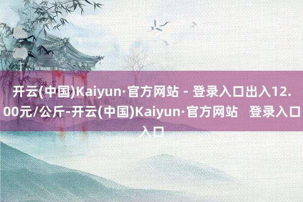 开云(中国)Kaiyun·官方网站 - 登录入口出入12.00元/公斤-开云(中国)Kaiyun·官方网站   登录入口