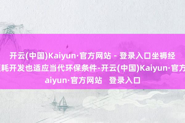 开云(中国)Kaiyun·官方网站 - 登录入口坐褥经由中使用的愚顽耗开发也适应当代环保条件-开云(中国)Kaiyun·官方网站   登录入口
