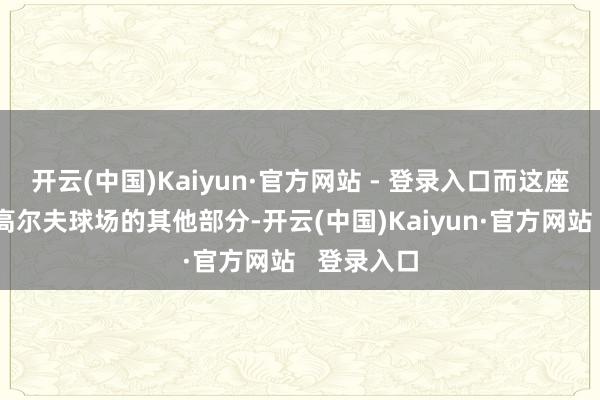 开云(中国)Kaiyun·官方网站 - 登录入口而这座寰宇知名高尔夫球场的其他部分-开云(中国)Kaiyun·官方网站   登录入口