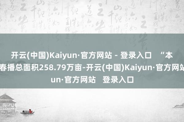 开云(中国)Kaiyun·官方网站 - 登录入口   “本年清远意向春播总面积258.79万亩-开云(中国)Kaiyun·官方网站   登录入口