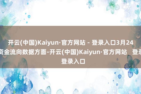 开云(中国)Kaiyun·官方网站 - 登录入口3月24日的资金流向数据方面-开云(中国)Kaiyun·官方网站   登录入口