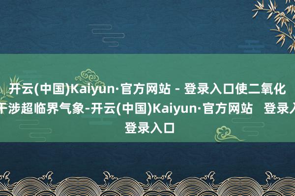 开云(中国)Kaiyun·官方网站 - 登录入口使二氧化碳干涉超临界气象-开云(中国)Kaiyun·官方网站   登录入口