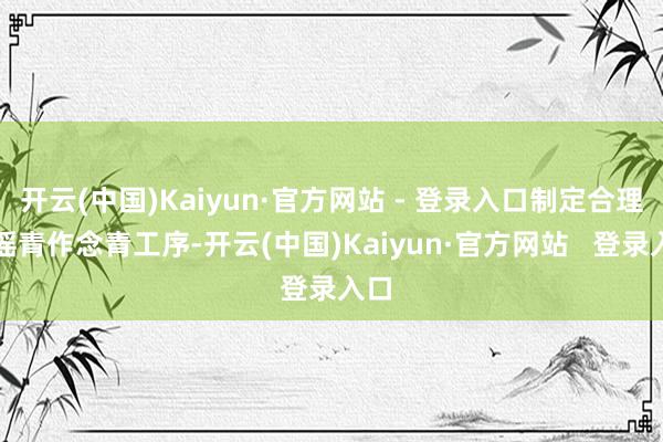 开云(中国)Kaiyun·官方网站 - 登录入口制定合理的摇青作念青工序-开云(中国)Kaiyun·官方网站   登录入口