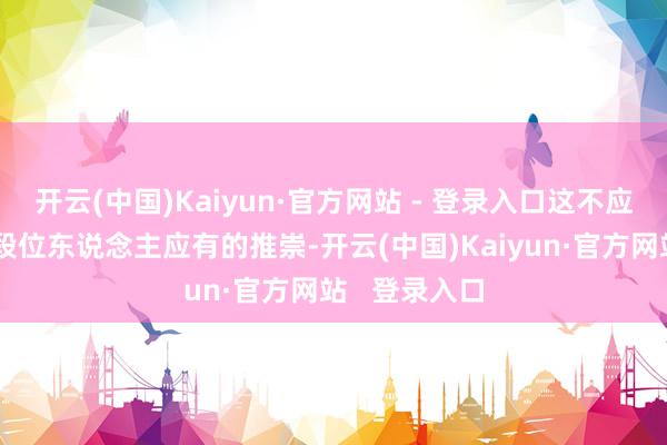 开云(中国)Kaiyun·官方网站 - 登录入口这不应该是他这个段位东说念主应有的推崇-开云(中国)Kaiyun·官方网站   登录入口
