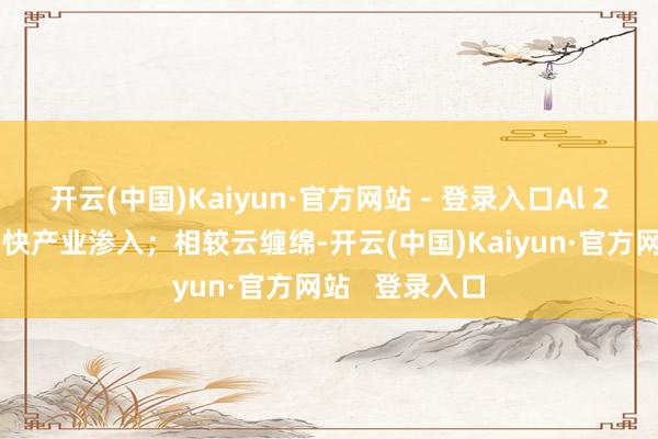 开云(中国)Kaiyun·官方网站 - 登录入口Al 2.0普惠点将加快产业渗入;相较云缠绵-开云(中国)Kaiyun·官方网站 登录入口