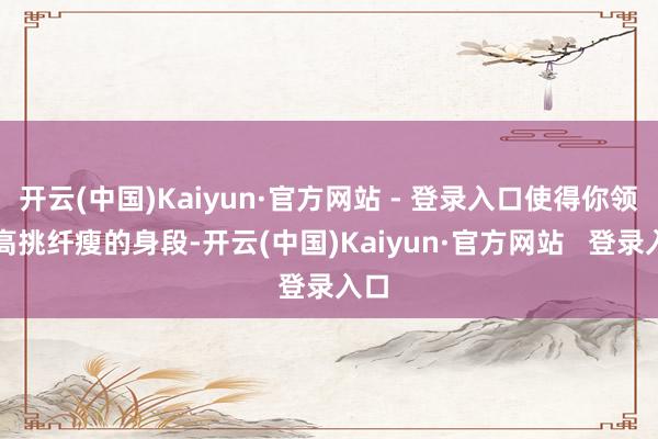 开云(中国)Kaiyun·官方网站 - 登录入口使得你领有高挑纤瘦的身段-开云(中国)Kaiyun·官方网站   登录入口