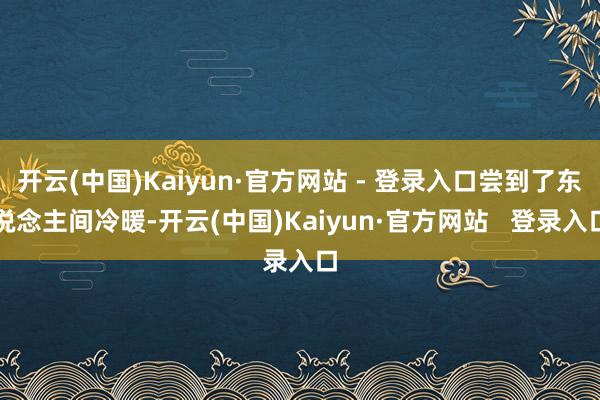 开云(中国)Kaiyun·官方网站 - 登录入口尝到了东说念主间冷暖-开云(中国)Kaiyun·官方网站   登录入口