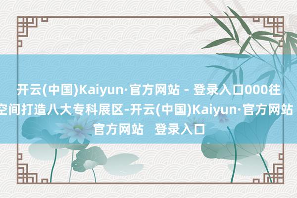 开云(中国)Kaiyun·官方网站 - 登录入口000往常米展示空间打造八大专科展区-开云(中国)Kaiyun·官方网站   登录入口