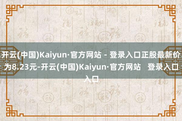 开云(中国)Kaiyun·官方网站 - 登录入口正股最新价为8.23元-开云(中国)Kaiyun·官方网站   登录入口