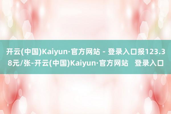 开云(中国)Kaiyun·官方网站 - 登录入口报123.38元/张-开云(中国)Kaiyun·官方网站   登录入口