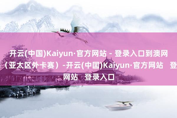 开云(中国)Kaiyun·官方网站 - 登录入口到澳网公开赛（亚太区外卡赛）-开云(中国)Kaiyun·官方网站   登录入口