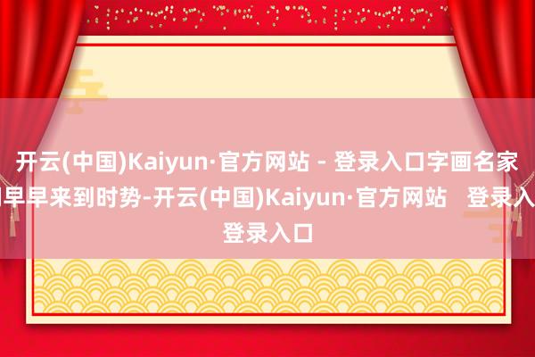 开云(中国)Kaiyun·官方网站 - 登录入口字画名家们早早来到时势-开云(中国)Kaiyun·官方网站   登录入口
