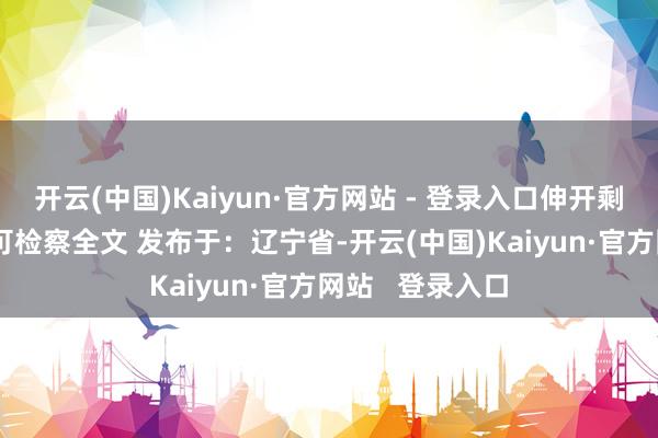开云(中国)Kaiyun·官方网站 - 登录入口伸开剩余80%登录后可检察全文 发布于：辽宁省-开云(中国)Kaiyun·官方网站   登录入口