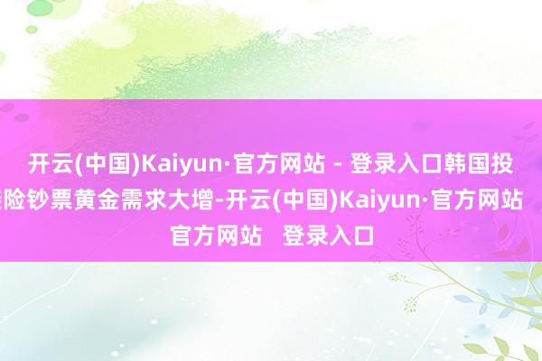 开云(中国)Kaiyun·官方网站 - 登录入口韩国投资者对避险钞票黄金需求大增-开云(中国)Kaiyun·官方网站   登录入口