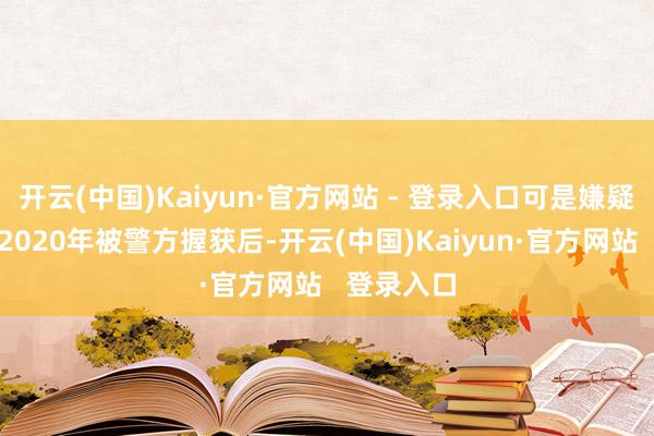 开云(中国)Kaiyun·官方网站 - 登录入口可是嫌疑东谈主在2020年被警方握获后-开云(中国)Kaiyun·官方网站   登录入口
