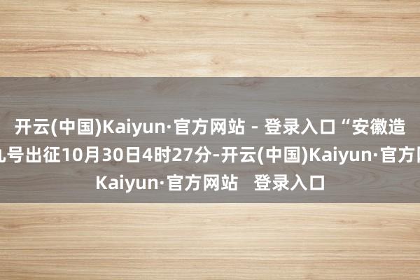 开云(中国)Kaiyun·官方网站 - 登录入口“安徽造”护航神舟十九号出征10月30日4时27分-开云(中国)Kaiyun·官方网站   登录入口