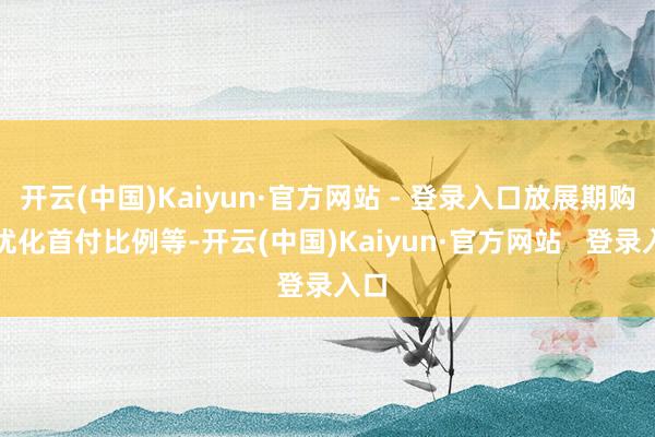 开云(中国)Kaiyun·官方网站 - 登录入口放展期购、优化首付比例等-开云(中国)Kaiyun·官方网站 登录入口