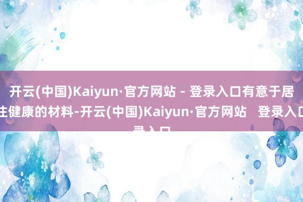 开云(中国)Kaiyun·官方网站 - 登录入口有意于居住健康的材料-开云(中国)Kaiyun·官方网站   登录入口