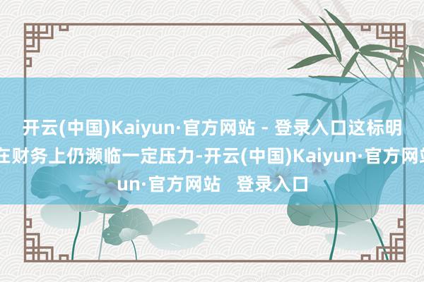 开云(中国)Kaiyun·官方网站 - 登录入口这标明新寰球发展在财务上仍濒临一定压力-开云(中国)Kaiyun·官方网站   登录入口