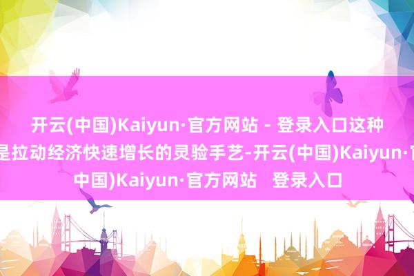 开云(中国)Kaiyun·官方网站 - 登录入口这种经济在一定时刻内是拉动经济快速增长的灵验手艺-开云(中国)Kaiyun·官方网站   登录入口