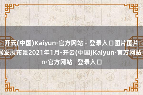开云(中国)Kaiyun·官方网站 - 登录入口图片图片光电传感器发展布景2021年1月-开云(中国)Kaiyun·官方网站   登录入口