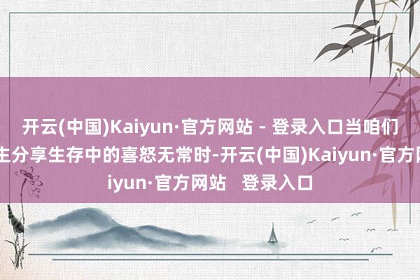 开云(中国)Kaiyun·官方网站 - 登录入口当咱们与有缘东说念主分享生存中的喜怒无常时-开云(中国)Kaiyun·官方网站   登录入口