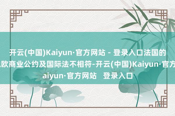 开云(中国)Kaiyun·官方网站 - 登录入口法国的当作与英国后脱欧商业公约及国际法不相符-开云(中国)Kaiyun·官方网站   登录入口