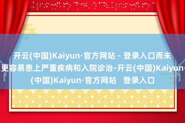 开云(中国)Kaiyun·官方网站 - 登录入口而未接种疫苗的家庭成员更容易患上严重疾病和入院诊治-开云(中国)Kaiyun·官方网站   登录入口