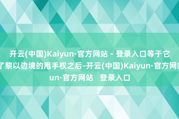 开云(中国)Kaiyun·官方网站 - 登录入口等于它在一经自由了黎以边境的甩手权之后-开云(中国)Kaiyun·官方网站   登录入口