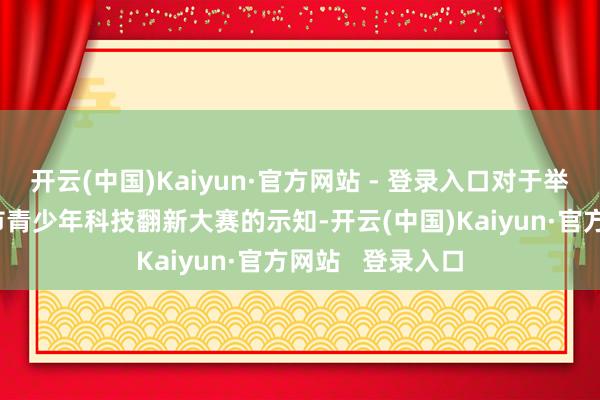 开云(中国)Kaiyun·官方网站 - 登录入口对于举办第38届南阳市青少年科技翻新大赛的示知-开云(中国)Kaiyun·官方网站   登录入口