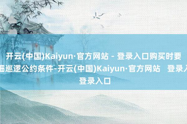 开云(中国)Kaiyun·官方网站 - 登录入口购买时要仔细巡逻公约条件-开云(中国)Kaiyun·官方网站   登录入口