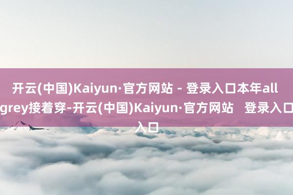 开云(中国)Kaiyun·官方网站 - 登录入口本年all grey接着穿-开云(中国)Kaiyun·官方网站 登录入口