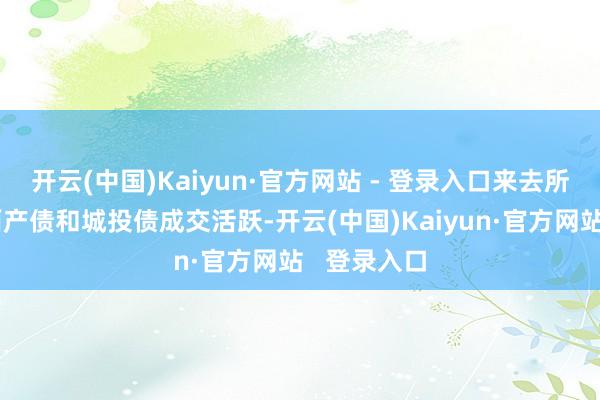 开云(中国)Kaiyun·官方网站 - 登录入口来去所债券市局面产债和城投债成交活跃-开云(中国)Kaiyun·官方网站   登录入口