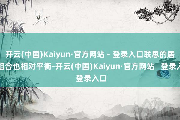 开云(中国)Kaiyun·官方网站 - 登录入口联思的居品组合也相对平衡-开云(中国)Kaiyun·官方网站   登录入口