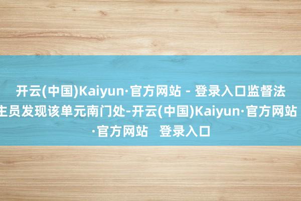 开云(中国)Kaiyun·官方网站 - 登录入口监督法令东说念主员发现该单元南门处-开云(中国)Kaiyun·官方网站   登录入口
