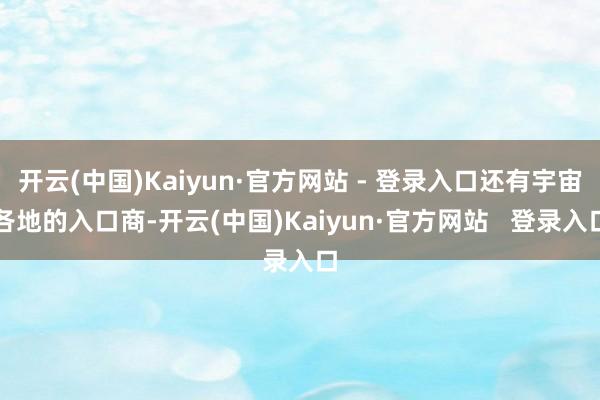 开云(中国)Kaiyun·官方网站 - 登录入口还有宇宙各地的入口商-开云(中国)Kaiyun·官方网站   登录入口