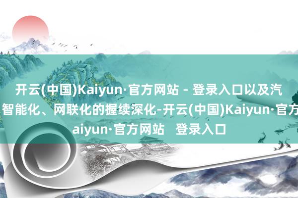 开云(中国)Kaiyun·官方网站 - 登录入口以及汽车产业电动化、智能化、网联化的握续深化-开云(中国)Kaiyun·官方网站   登录入口