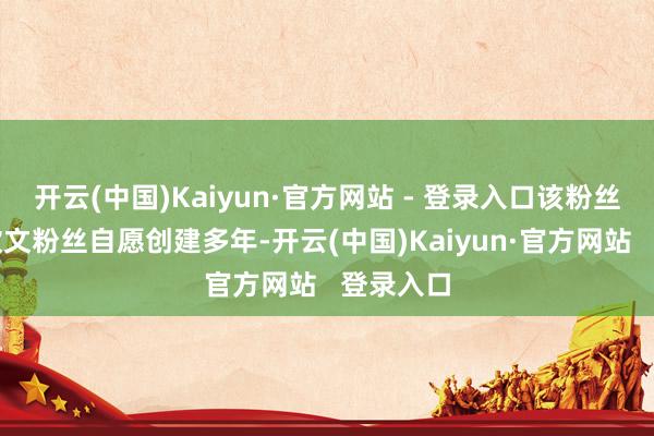 开云(中国)Kaiyun·官方网站 - 登录入口该粉丝群由郑钦文粉丝自愿创建多年-开云(中国)Kaiyun·官方网站   登录入口