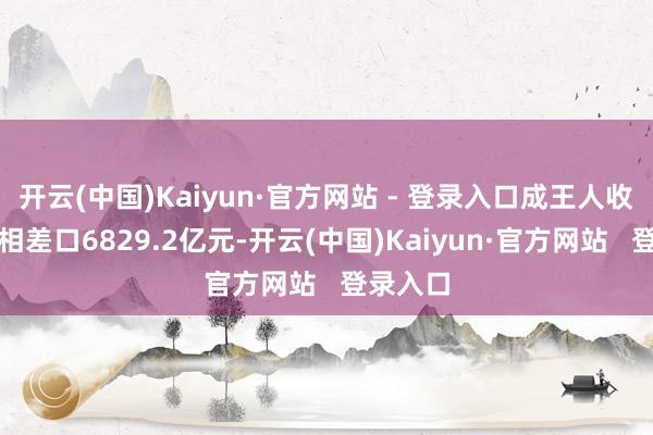 开云(中国)Kaiyun·官方网站 - 登录入口成王人收场外贸相差口6829.2亿元-开云(中国)Kaiyun·官方网站   登录入口