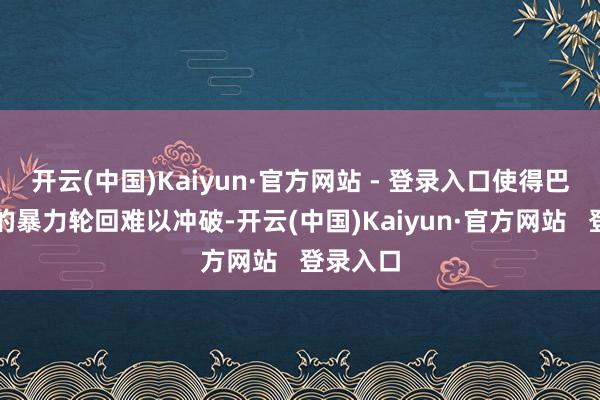 开云(中国)Kaiyun·官方网站 - 登录入口使得巴以之间的暴力轮回难以冲破-开云(中国)Kaiyun·官方网站   登录入口
