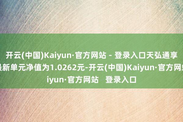 开云(中国)Kaiyun·官方网站 - 登录入口天弘通享债券发起A最新单元净值为1.0262元-开云(中国)Kaiyun·官方网站   登录入口