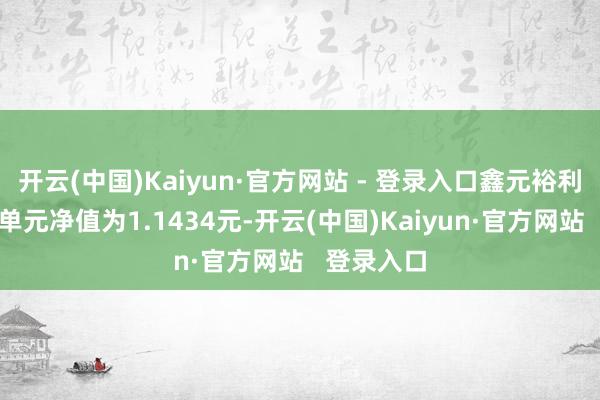 开云(中国)Kaiyun·官方网站 - 登录入口鑫元裕利债券最新单元净值为1.1434元-开云(中国)Kaiyun·官方网站   登录入口
