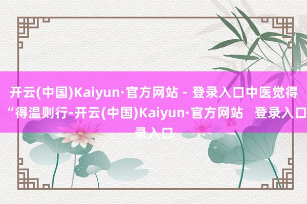 开云(中国)Kaiyun·官方网站 - 登录入口中医觉得 “得温则行-开云(中国)Kaiyun·官方网站   登录入口