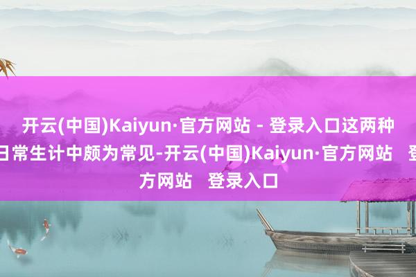 开云(中国)Kaiyun·官方网站 - 登录入口这两种症状在日常生计中颇为常见-开云(中国)Kaiyun·官方网站   登录入口