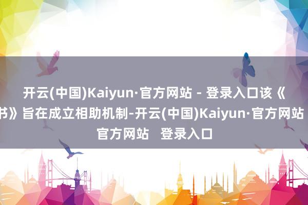 开云(中国)Kaiyun·官方网站 - 登录入口　　该《相助意向书》旨在成立相助机制-开云(中国)Kaiyun·官方网站   登录入口